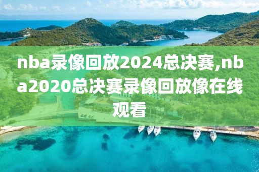 nba录像回放2024总决赛,nba2020总决赛录像回放像在线观看